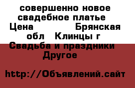 совершенно новое свадебное платье › Цена ­ 10 000 - Брянская обл., Клинцы г. Свадьба и праздники » Другое   